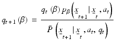 
$${{q}_{t\,+\,1}}\left( \beta \right)\,=\,\frac{{{q}_{t}}\,\left( \beta \right){{p}_{\beta }}\left( {{{\underset{\raise0.3em\hbox{$\smash{\scriptscriptstyle-}$}}{x}}}_{t}}_{+1\,}|\,{{{\underset{\raise0.3em\hbox{$\smash{\scriptscriptstyle-}$}}{x}}}_{t}}\,,{{a}_{t}} \right)\,}{\bar{P}\,\left( {{{\underset{\raise0.3em\hbox{$\smash{\scriptscriptstyle-}$}}{x}}}_{t}}_{+1\,}|\,{{{\underset{\raise0.3em\hbox{$\smash{\scriptscriptstyle-}$}}{x}}}_{t}}\,,{{a}_{t}},\,{{q}_{t}} \right)}$$
