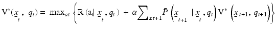 
$${{\text{V}}^{*}}\text{(}{{\underset{\raise0.3em\hbox{$\smash{\scriptscriptstyle-}$}}{x}}_{t}}\,,\,\,{{q}_{t}}\text{)}=\,{{\max }_{at}}\,\left\{ \text{R}\,\text{(}{{\text{a}}_{\text{t}}}\text{ }\!\!|\!\!\text{ }\,\,{{{\underset{\raise0.3em\hbox{$\smash{\scriptscriptstyle-}$}}{x}}}_{t}}\,,{{q}_{t}}\,\text{)}\,+\,\alpha {{\sum }_{\underset{\raise0.3em\hbox{$\smash{\scriptscriptstyle-}$}}{x}\,t+1}}\bar{P}\,\left( {{{\underset{\raise0.3em\hbox{$\smash{\scriptscriptstyle-}$}}{x}}}_{t}}_{+1}\,\,\,|\,{{{\underset{\raise0.3em\hbox{$\smash{\scriptscriptstyle-}$}}{x}}}_{t}}\,,{{q}_{t}} \right){{\text{V}}^{*}}\,\left( \underset{\raise0.3em\hbox{$\smash{\scriptscriptstyle-}$}}{x}{{\,}_{t+1}},\,{{q}_{t+1}} \right) \right\}$$
